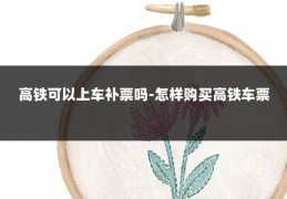 高铁可以上车补票吗-怎样购买高铁车票