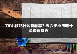 1岁小孩吃什么有营养?五六岁小孩吃什么最有营养