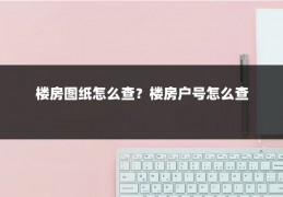 楼房图纸怎么查?楼房户号怎么查