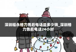 深圳福永格力售后电话是多少钱_深圳格力售后电话24小时