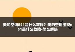 美的空调E51是什么故障？美的空调出现e51是什么故障-怎么解决