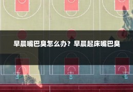 早晨嘴巴臭怎么办？早晨起床嘴巴臭