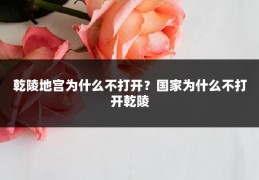乾陵地宫为什么不打开?国家为什么不打开乾陵