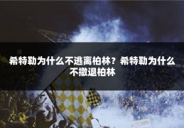 希特勒为什么不逃离柏林？希特勒为什么不撤退柏林