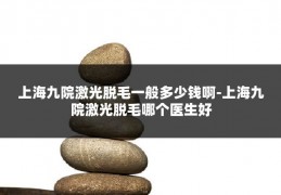 上海九院激光脱毛一般多少钱啊-上海九院激光脱毛哪个医生好