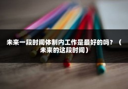 未来一段时间体制内工作是最好的吗？（未来的这段时间）