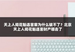 天上人间花魁遇害案为什么破不了?北京天上人间花魁遇害财产哪去了