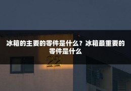 冰箱的主要的零件是什么?冰箱最重要的零件是什么