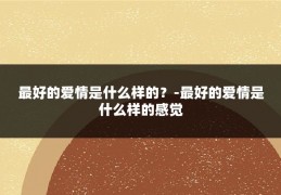 最好的爱情是什么样的？-最好的爱情是什么样的感觉