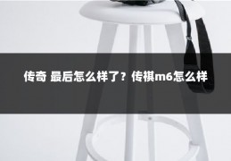 传奇 最后怎么样了?传祺m6怎么样