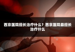西京医院擅长治疗什么？西京医院最擅长治疗什么