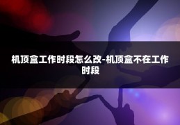 机顶盒工作时段怎么改-机顶盒不在工作时段