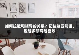 如何拉近和领导的关系？记住这四句话，说越多领导越喜欢