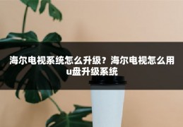 海尔电视系统怎么升级？海尔电视怎么用u盘升级系统