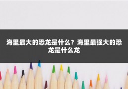 海里最大的恐龙是什么？海里最强大的恐龙是什么龙