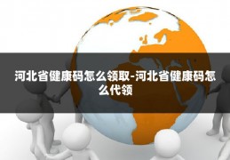 河北省健康码怎么领取-河北省健康码怎么代领