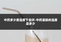 中药多少度温度下会坏-中药灌肠的温度是多少