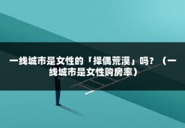 一线城市是女性的「择偶荒漠」吗？（一线城市是女性购房率）