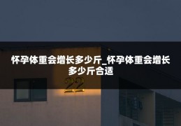 怀孕体重会增长多少斤_怀孕体重会增长多少斤合适