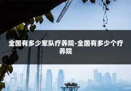 全国有多少军队疗养院-全国有多少个疗养院