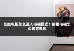 创维电视怎么进入电视模式？创维电视怎么设置电视