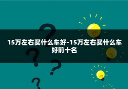 15万左右买什么车好-15万左右买什么车好前十名