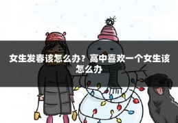 女生发春该怎么办?高中喜欢一个女生该怎么办