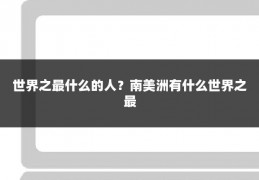 世界之最什么的人?南美洲有什么世界之最