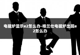 电磁炉显示e2怎么办-格兰仕电磁炉出现e2怎么办