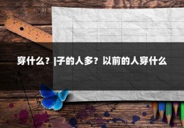 穿什么？|子的人多？以前的人穿什么