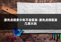 激光点痣多少年不会复发-激光点痣复发几率大吗