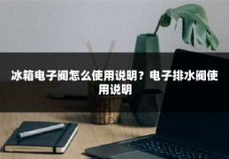 冰箱电子阀怎么使用说明?电子排水阀使用说明