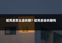 蛇死后怎么会长脚？蛇死后会长脚吗