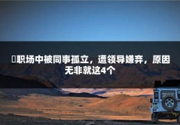 ​职场中被同事孤立，遭领导嫌弃，原因无非就这4个