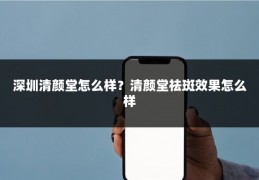 深圳清颜堂怎么样?清颜堂祛斑效果怎么样