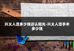 兴义人流多少钱还认阳光-兴义人流手术多少钱