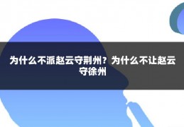 为什么不派赵云守荆州?为什么不让赵云守徐州