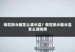 樱花热水器怎么调水温?樱花热水器水温怎么调视频