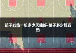 孩子发热一般多少天能好-孩子多少算发热