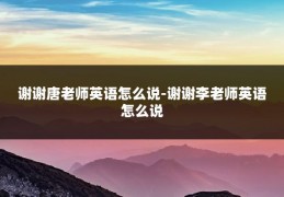 谢谢唐老师英语怎么说-谢谢李老师英语怎么说