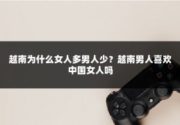 越南为什么女人多男人少?越南男人喜欢中国女人吗