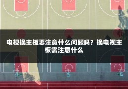 电视换主板要注意什么问题吗？换电视主板需注意什么
