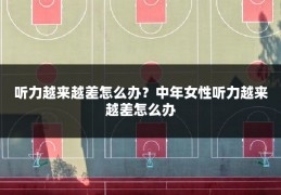 听力越来越差怎么办?中年女性听力越来越差怎么办
