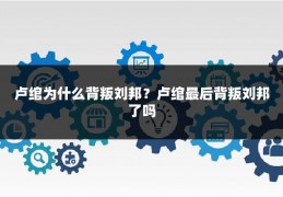 卢绾为什么背叛刘邦？卢绾最后背叛刘邦了吗
