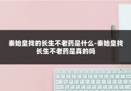秦始皇找的长生不老药是什么-秦始皇找长生不老药是真的吗