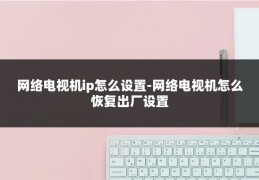 网络电视机ip怎么设置-网络电视机怎么恢复出厂设置