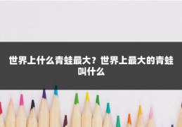 世界上什么青蛙最大？世界上最大的青蛙叫什么