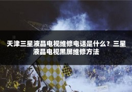 天津三星液晶电视维修电话是什么？三星液晶电视黑屏维修方法