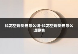 科龙空调制热怎么调-科龙空调制热怎么调静音