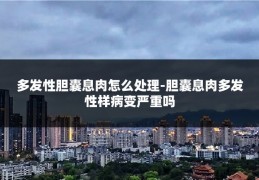 多发性胆囊息肉怎么处理-胆囊息肉多发性样病变严重吗